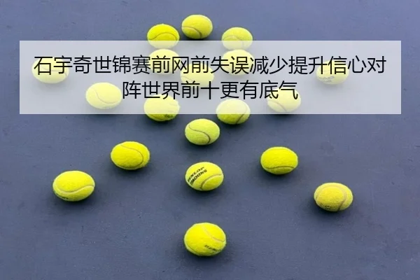 石宇奇世锦赛前网前失误减少提升信心对阵世界前十更有底气