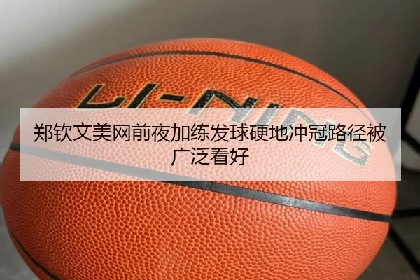 郑钦文美网前夜加练发球硬地冲冠路径被广泛看好