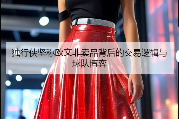 独行侠坚称欧文非卖品背后的交易逻辑与球队博弈