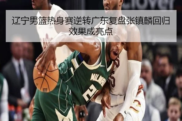 辽宁男篮热身赛逆转广东复盘张镇麟回归效果成亮点